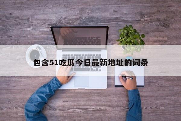 包含51吃瓜今日最新地址的词条