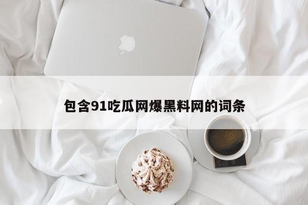 包含91吃瓜网爆黑料网的词条