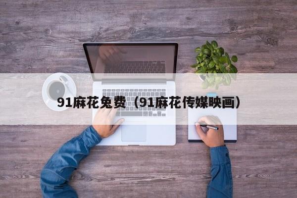 91麻花兔费(91麻花传媒映画)