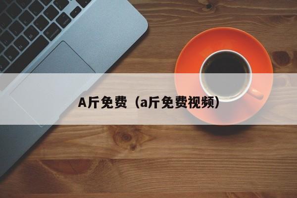 A斤免费(a斤免费视频)