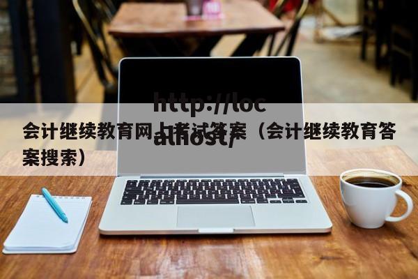 会计继续教育网上考试答案（会计继续教育答案搜索）