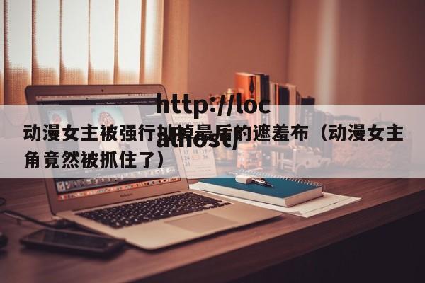 动漫女主被强行扯掉最后的遮羞布(动漫女主角竟然被抓住了)